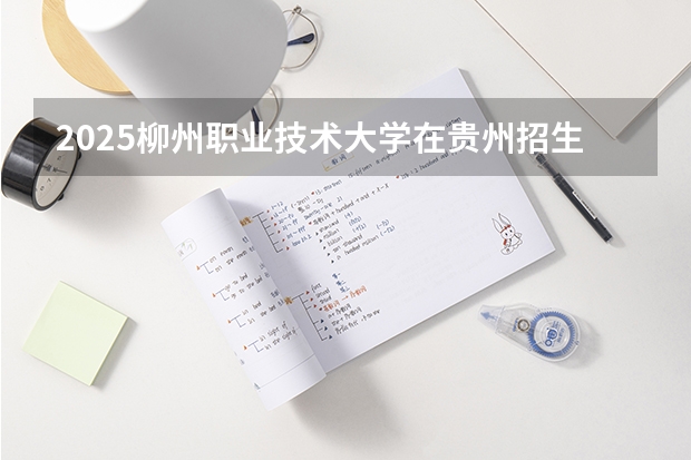 2025柳州职业技术大学在贵州招生计划一览表