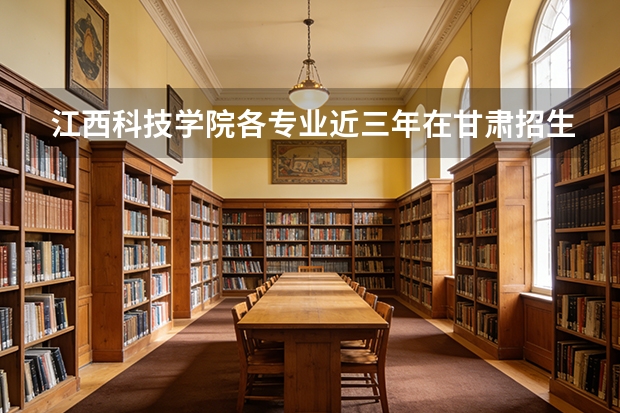 江西科技学院各专业近三年在甘肃招生人数 学费多少钱