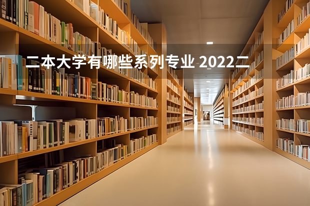 二本大学有哪些系列专业 2022二本大学能学什么专业选什么专业好
