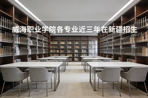 威海职业学院各专业近三年在新疆招生人数 学费多少钱