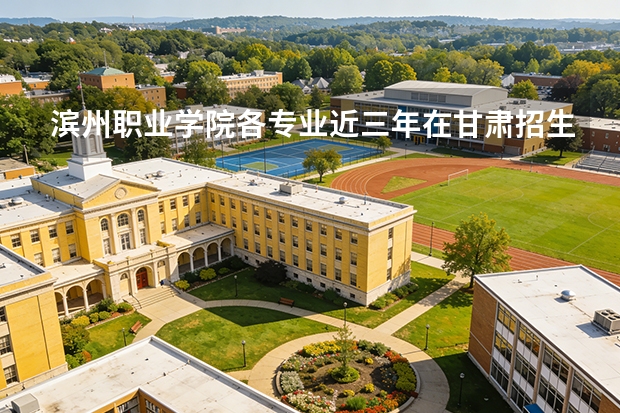 滨州职业学院各专业近三年在甘肃招生人数 学费多少钱