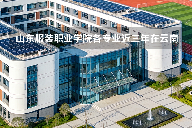 山东服装职业学院各专业近三年在云南招生人数 学费多少钱