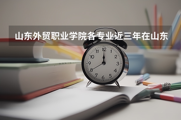 山东外贸职业学院各专业近三年在山东招生人数 学费多少钱