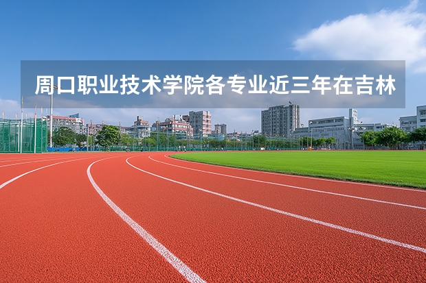 周口职业技术学院各专业近三年在吉林招生人数 学费多少钱