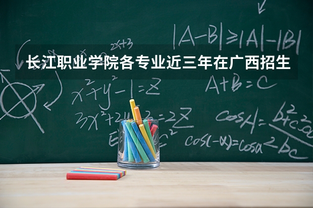 长江职业学院各专业近三年在广西招生人数 学费多少钱