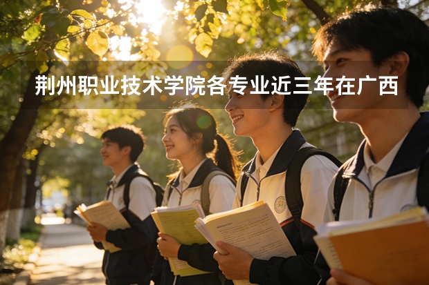 荆州职业技术学院各专业近三年在广西招生人数 学费多少钱