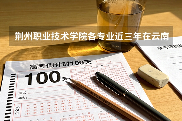 荆州职业技术学院各专业近三年在云南招生人数 学费多少钱