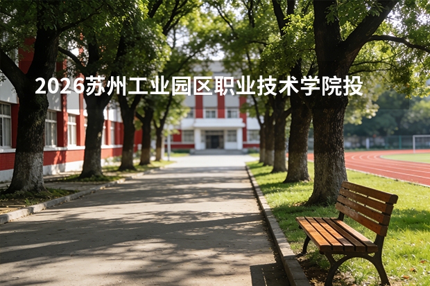 2026苏州工业园区职业技术学院投档分数线汇总：录取分数、报到与就业数据