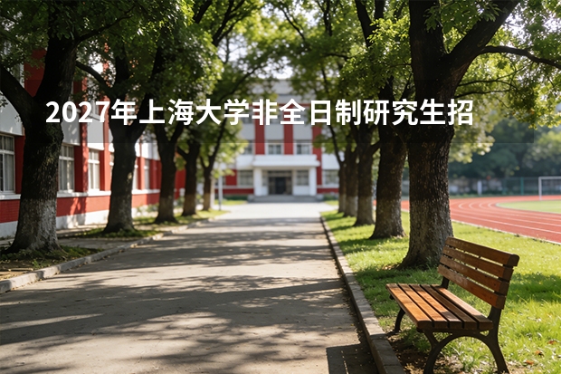 2027年上海大学非全日制研究生招生吗？学费、上课方式与含金量