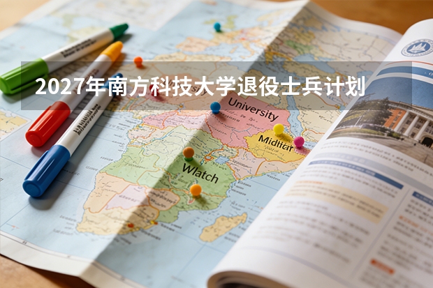 2027年南方科技大学退役士兵计划分数线多少？专项名额与录取数据
