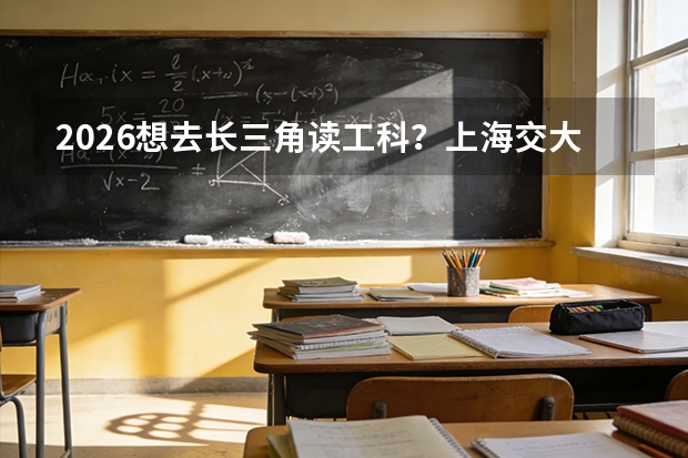 2026想去长三角读工科？上海交大与浙大，两所顶尖工科院校的深度对比
