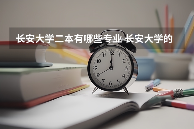 长安大学二本有哪些专业 长安大学的王牌专业有哪些？
