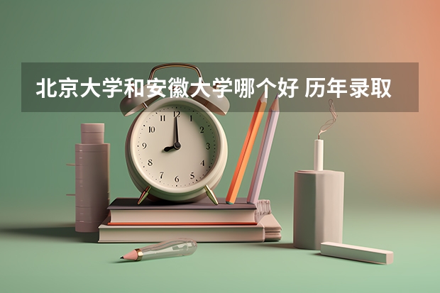 北京大学和安徽大学哪个好 历年录取分数线是多少