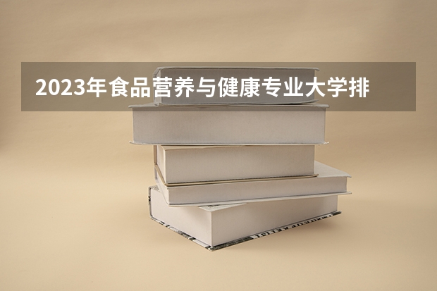 2023年食品营养与健康专业大学排名 全国前十大学名单
