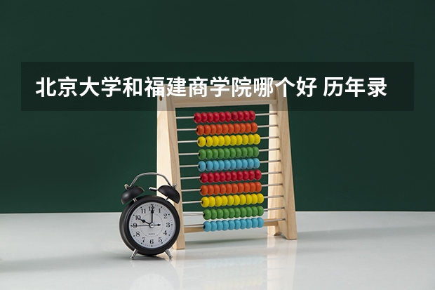 北京大学和福建商学院哪个好 历年录取分数线是多少