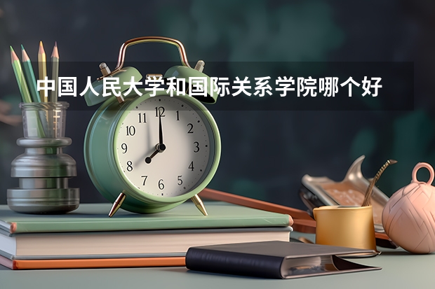 中国人民大学和国际关系学院哪个好 历年录取分数线是多少