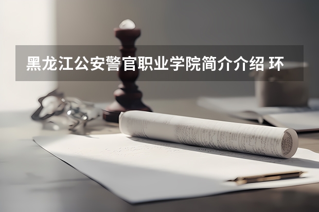 黑龙江公安警官职业学院简介介绍 环境如何