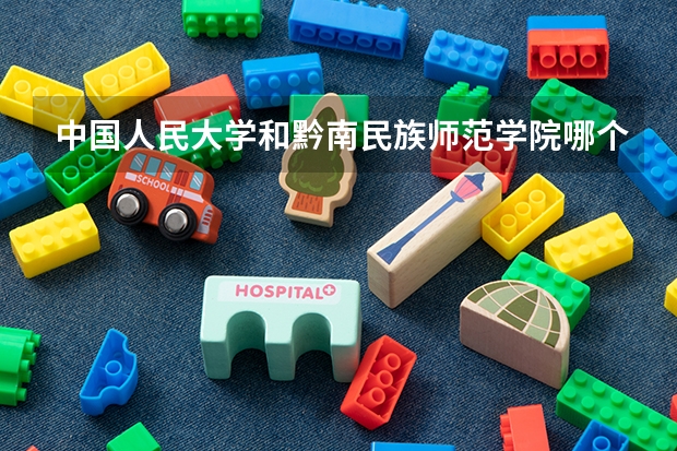 中国人民大学和黔南民族师范学院哪个好 历年录取分数线是多少