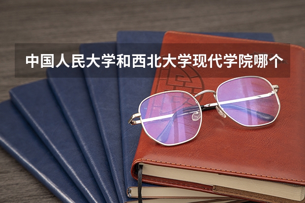中国人民大学和西北大学现代学院哪个好 历年录取分数线是多少