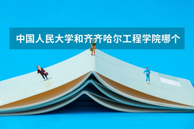 中国人民大学和齐齐哈尔工程学院哪个好 历年录取分数线是多少