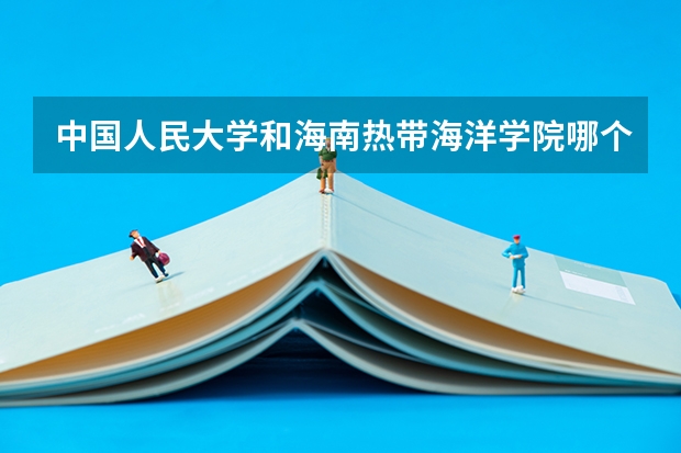 中国人民大学和海南热带海洋学院哪个好 历年录取分数线是多少