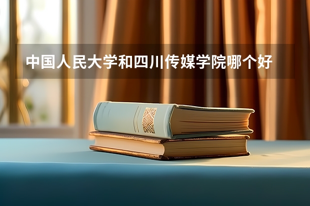 中国人民大学和四川传媒学院哪个好 历年录取分数线是多少