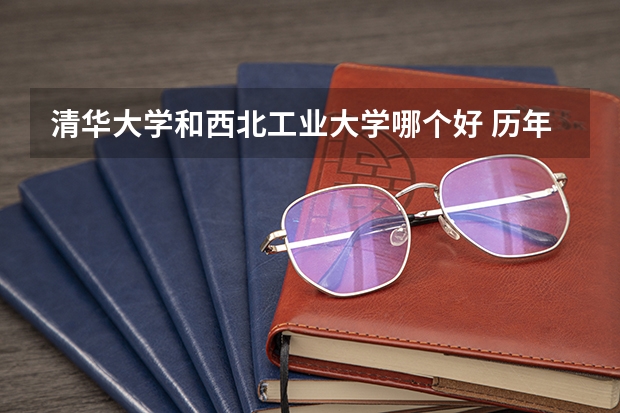 清华大学和西北工业大学哪个好 历年录取分数线是多少