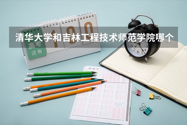 清华大学和吉林工程技术师范学院哪个好 历年录取分数线是多少