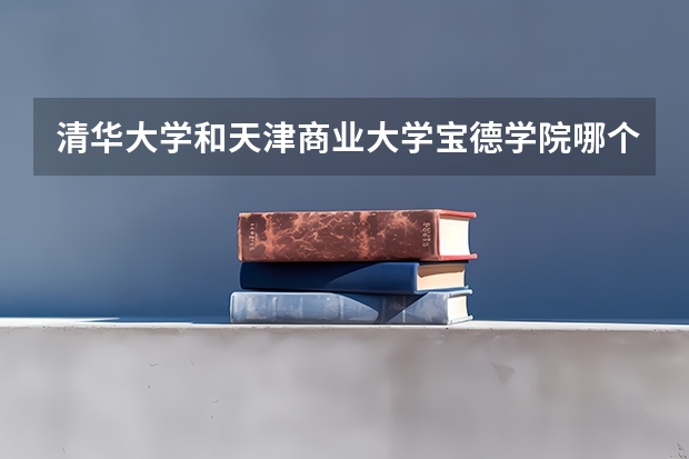 清华大学和天津商业大学宝德学院哪个好 历年录取分数线是多少