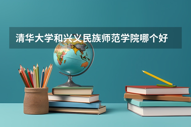清华大学和兴义民族师范学院哪个好 历年录取分数线是多少