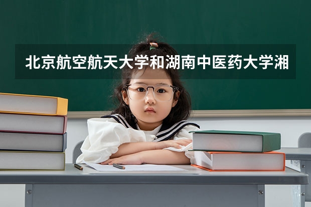 北京航空航天大学和湖南中医药大学湘杏学院哪个好 历年录取分数线是多少