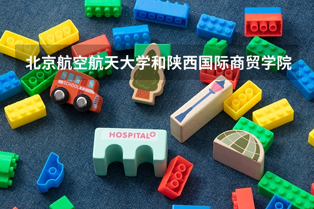 北京航空航天大学和陕西国际商贸学院哪个好 历年录取分数线是多少