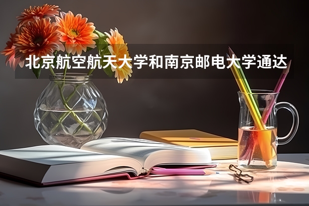 北京航空航天大学和南京邮电大学通达学院哪个好 历年录取分数线是多少