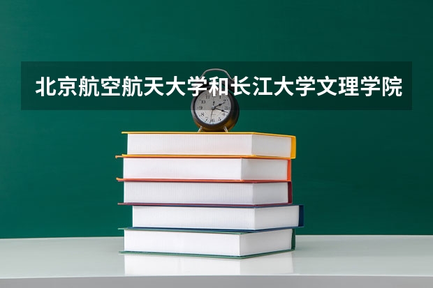 北京航空航天大学和长江大学文理学院哪个好 历年录取分数线是多少