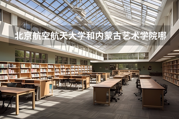 北京航空航天大学和内蒙古艺术学院哪个好 历年录取分数线是多少