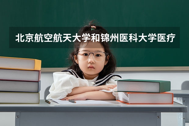北京航空航天大学和锦州医科大学医疗学院哪个好 历年录取分数线是多少