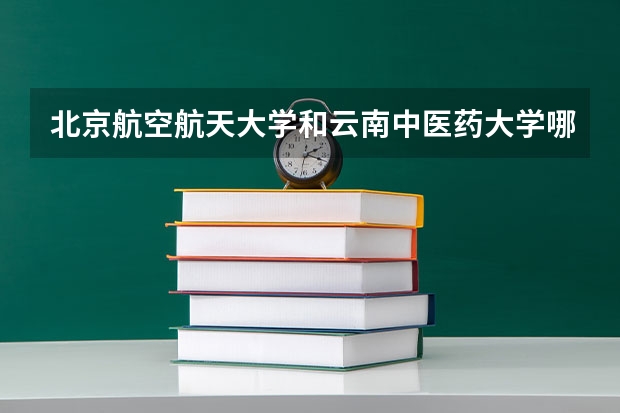 北京航空航天大学和云南中医药大学哪个好 历年录取分数线是多少