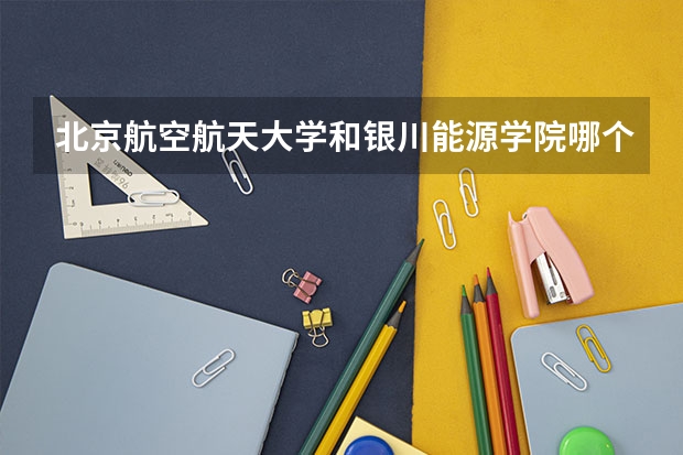 北京航空航天大学和银川能源学院哪个好 历年录取分数线是多少