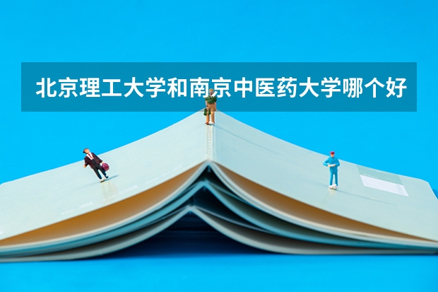 北京理工大学和南京中医药大学哪个好 历年录取分数线是多少