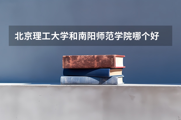 北京理工大学和南阳师范学院哪个好 历年录取分数线是多少