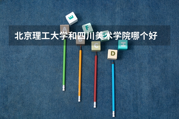 北京理工大学和四川美术学院哪个好 历年录取分数线是多少