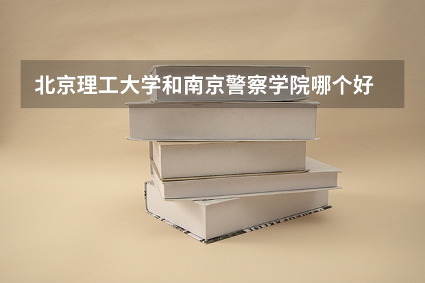 北京理工大学和南京警察学院哪个好 历年录取分数线是多少