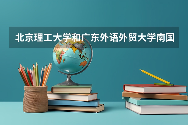 北京理工大学和广东外语外贸大学南国商学院哪个好 历年录取分数线是多少