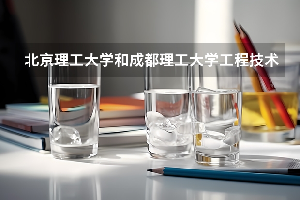 北京理工大学和成都理工大学工程技术学院哪个好 历年录取分数线是多少