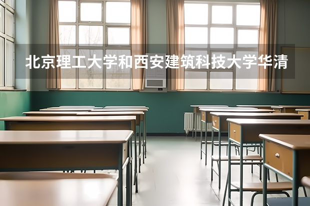北京理工大学和西安建筑科技大学华清学院哪个好 历年录取分数线是多少