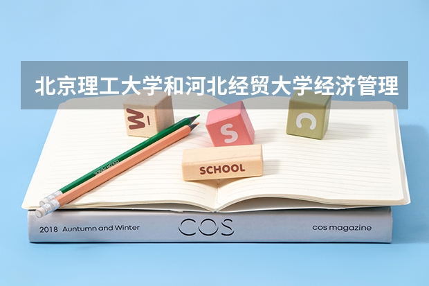 北京理工大学和河北经贸大学经济管理学院哪个好 历年录取分数线是多少