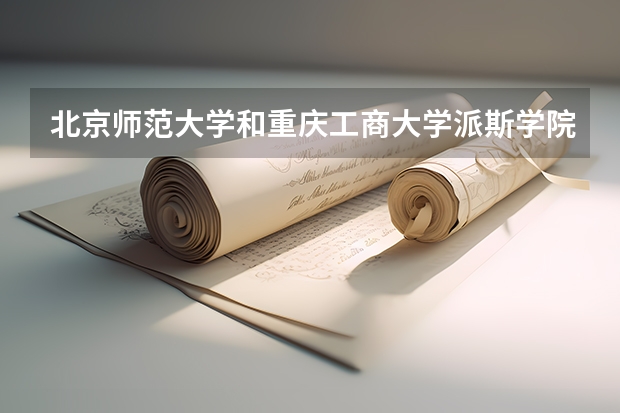 北京师范大学和重庆工商大学派斯学院哪个好 历年录取分数线是多少
