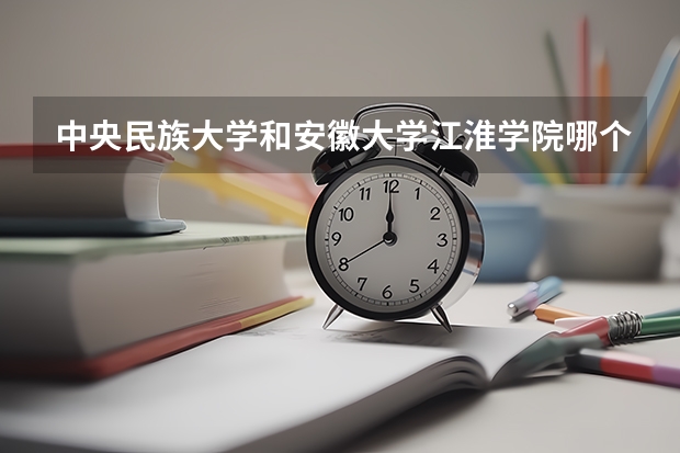 中央民族大学和安徽大学江淮学院哪个好 历年录取分数线是多少