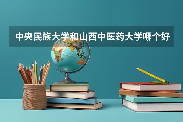 中央民族大学和山西中医药大学哪个好 历年录取分数线是多少