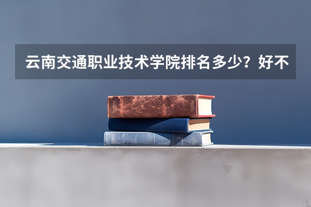 云南交通职业技术学院排名多少？好不好？